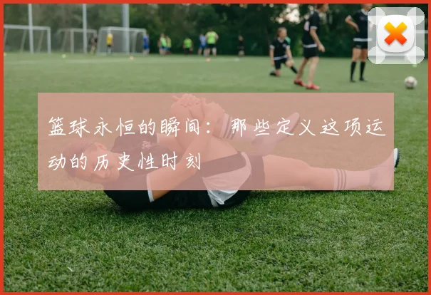 篮球永恒的瞬间:那些定义这项运动的历史性时刻
