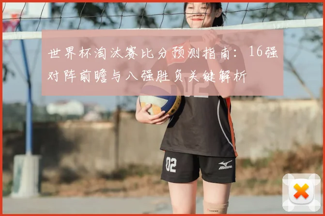 世界杯淘汰赛比分预测指南：16强对阵前瞻与八强胜负关键解析
