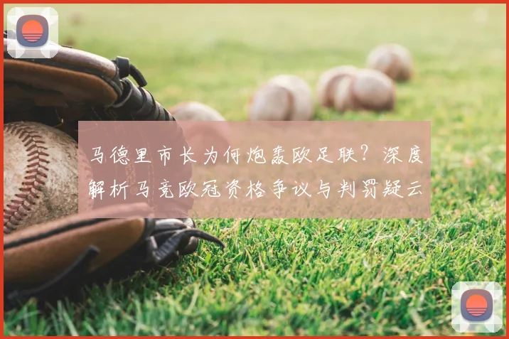马德里市长为何炮轰欧足联？深度解析马竞欧冠资格争议与判罚疑云