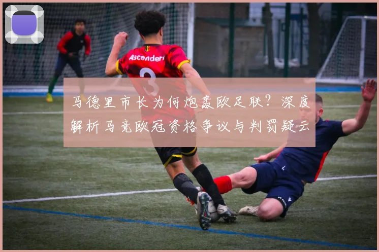 马德里市长为何炮轰欧足联？深度解析马竞欧冠资格争议与判罚疑云