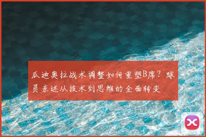瓜迪奥拉战术调整如何重塑B席？球员亲述从技术到思维的全面转变