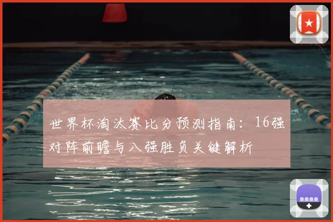 世界杯淘汰赛比分预测指南：16强对阵前瞻与八强胜负关键解析