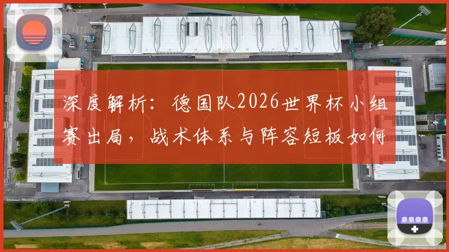 深度解析：德国队2026世界杯小组赛出局，战术体系与阵容短板如何导致失利？