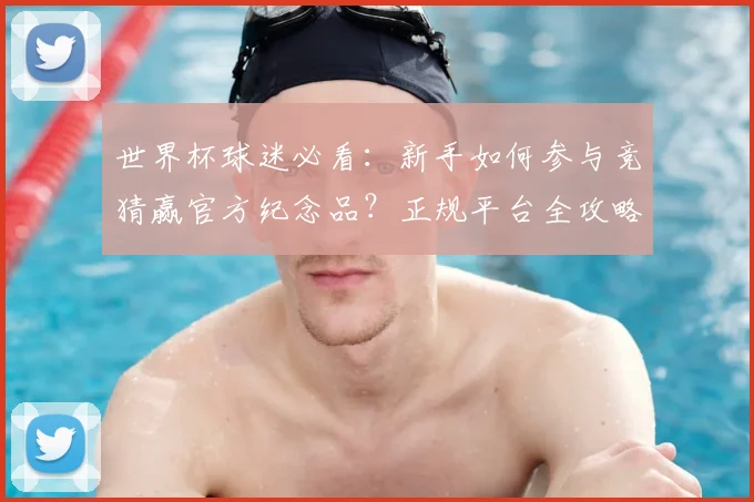 世界杯球迷必看：新手如何参与竞猜赢官方纪念品？正规平台全攻略