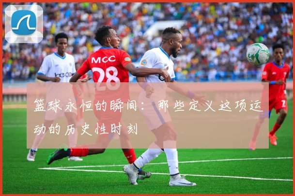 篮球永恒的瞬间：那些定义这项运动的历史性时刻