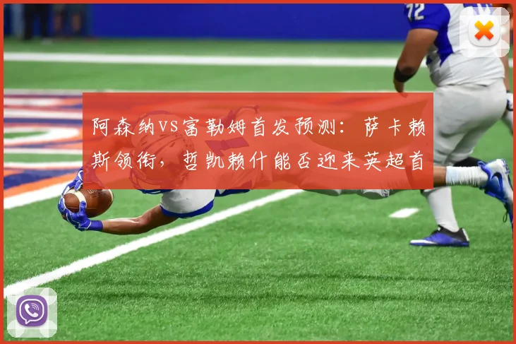 阿森纳vs富勒姆首发预测:萨卡赖斯领衔,哲凯赖什能否迎来英超首秀?