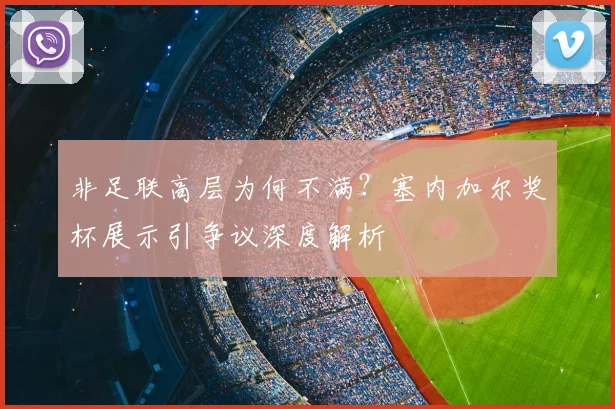 非足联高层为何不满？塞内加尔奖杯展示引争议深度解析